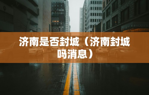 济南是否封城（济南封城吗消息）