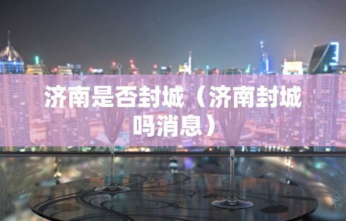 济南是否封城（济南封城吗消息）