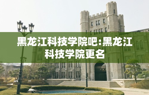 黑龙江科技学院吧:黑龙江科技学院更名