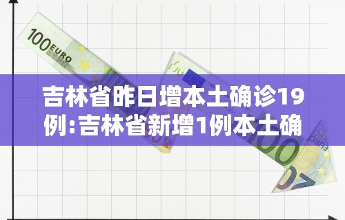 吉林省昨日增本土确诊19例:吉林省新增1例本土确诊病例