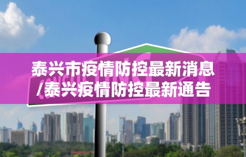 泰兴市疫情防控最新消息/泰兴疫情防控最新通告