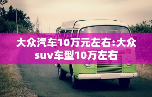 大众汽车10万元左右:大众suv车型10万左右