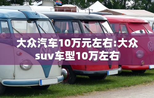 大众汽车10万元左右:大众suv车型10万左右 大众汽车10万元左右:大众suv车型10万左右