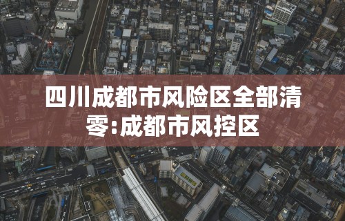 四川成都市风险区全部清零:成都市风控区