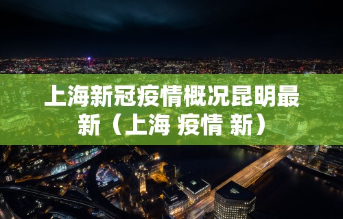 上海新冠疫情概况昆明最新（上海 疫情 新）