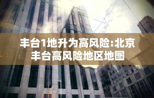 丰台1地升为高风险:北京丰台高风险地区地图