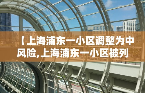 【上海浦东一小区调整为中风险,上海浦东一小区被列为中风险】 【上海浦东一小区调整为中风险,上海浦东一小区被列为中风险】