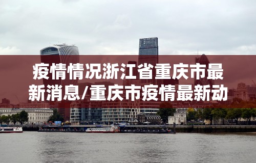 疫情情况浙江省重庆市最新消息/重庆市疫情最新动态