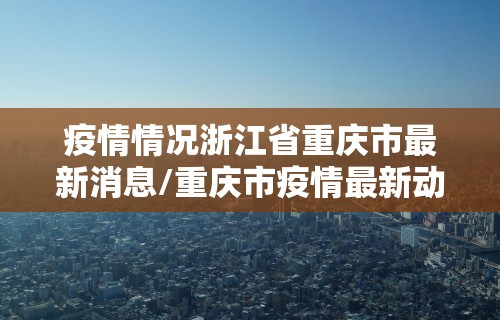 疫情情况浙江省重庆市最新消息/重庆市疫情最新动态 疫情情况浙江省重庆市最新消息/重庆市疫情最新动态