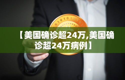 【美国确诊超24万,美国确诊超24万病例】 【美国确诊超24万,美国确诊超24万病例】