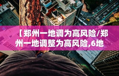 【郑州一地调为高风险/郑州一地调整为高风险,6地调整为中风险】