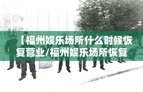 【福州娱乐场所什么时候恢复营业/福州娱乐场所恢复营业通知】