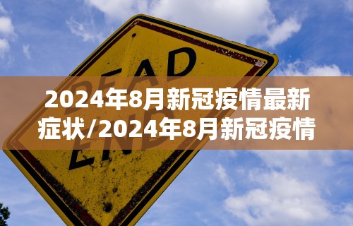 2024年8月新冠疫情最新症状/2024年8月新冠疫情最新症状是什么