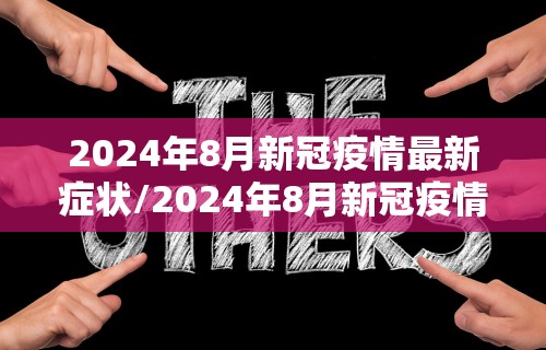 2024年8月新冠疫情最新症状/2024年8月新冠疫情最新症状是什么 2024年8月新冠疫情最新症状/2024年8月新冠疫情最新症状是什么