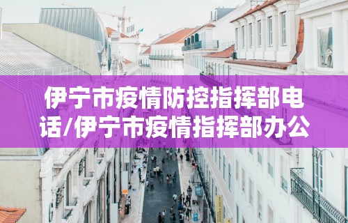 伊宁市疫情防控指挥部电话/伊宁市疫情指挥部办公室电话