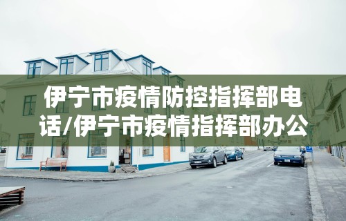 伊宁市疫情防控指挥部电话/伊宁市疫情指挥部办公室电话