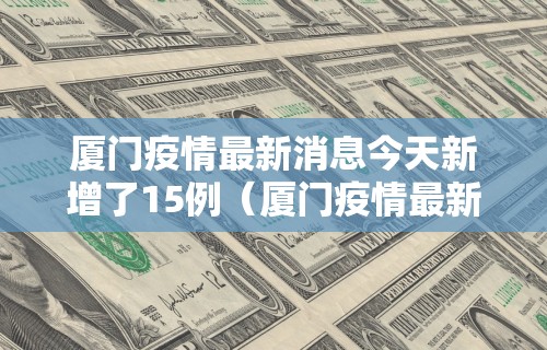 厦门疫情最新消息今天新增了15例（厦门疫情最新消息病例）
