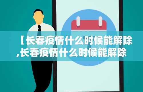 【长春疫情什么时候能解除,长春疫情什么时候能解除了】