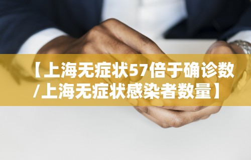 【上海无症状57倍于确诊数/上海无症状感染者数量】
