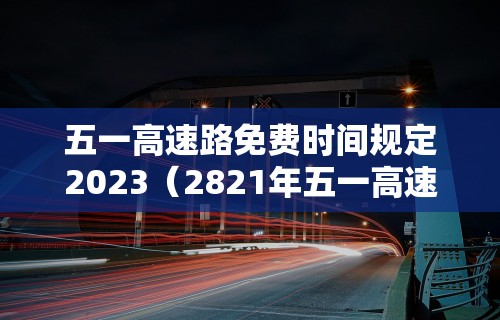 五一高速路免费时间规定2023(2821年五一高速免费吗?) 五一高速路免费时间规定2023(2821年五一高速免费吗?)