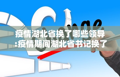 疫情湖北省换了哪些领导:疫情期间湖北省书记换了谁