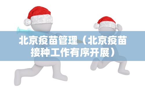 北京疫苗管理(北京疫苗接种工作有序开展) 北京疫苗管理(北京疫苗接种工作有序开展)