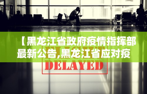 【黑龙江省政府疫情指挥部最新公告,黑龙江省应对疫情指挥部最新公告】