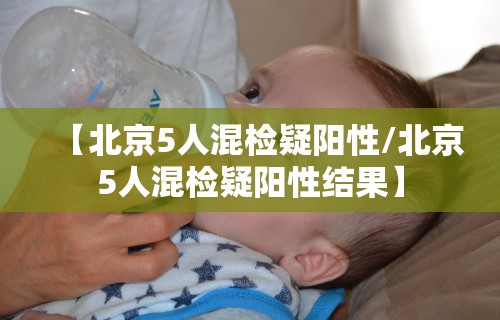 【北京5人混检疑阳性/北京5人混检疑阳性结果】