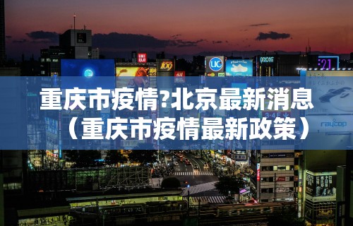 重庆市疫情?北京最新消息（重庆市疫情最新政策）