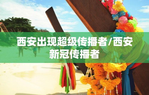 西安出现超级传播者/西安新冠传播者