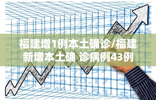 福建增1例本土确诊/福建新增本土确 诊病例43例