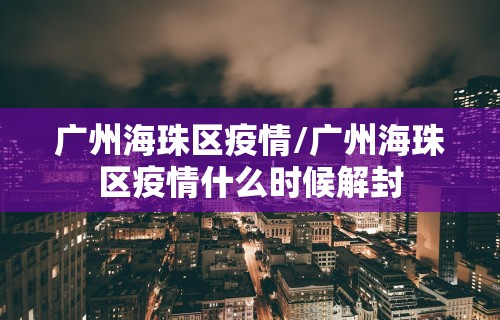 广州海珠区疫情/广州海珠区疫情什么时候解封