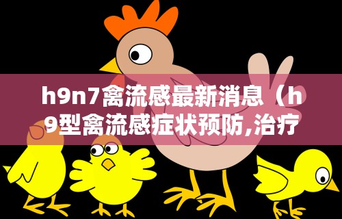 h9n7禽流感最新消息（h9型禽流感症状预防,治疗）