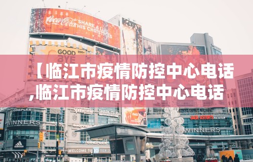 【临江市疫情防控中心电话,临江市疫情防控中心电话号码】