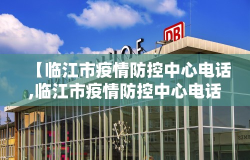 【临江市疫情防控中心电话,临江市疫情防控中心电话号码】