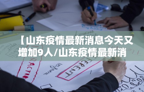 【山东疫情最新消息今天又增加9人/山东疫情最新消息今天又增加9人病例】