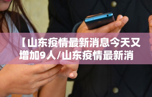 【山东疫情最新消息今天又增加9人/山东疫情最新消息今天又增加9人病例】