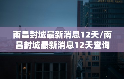 南昌封城最新消息12天/南昌封城最新消息12天查询