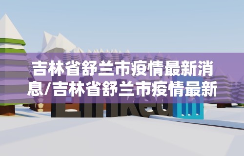 吉林省舒兰市疫情最新消息/吉林省舒兰市疫情最新消息今天