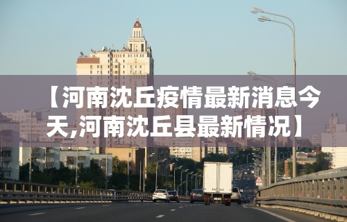 【河南沈丘疫情最新消息今天,河南沈丘县最新情况】