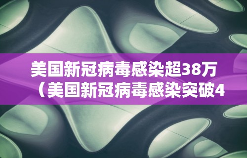 美国新冠病毒感染超38万(美国新冠病毒感染突破40万) 美国新冠病毒感染超38万(美国新冠病毒感染突破40万)