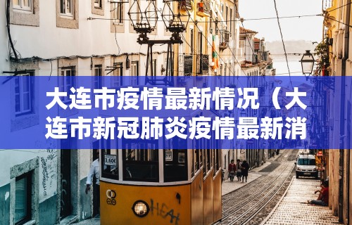 大连市疫情最新情况(大连市新冠肺炎疫情最新消息)
