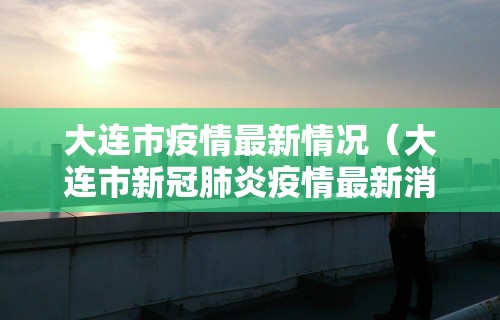 大连市疫情最新情况(大连市新冠肺炎疫情最新消息) 大连市疫情最新情况(大连市新冠肺炎疫情最新消息)