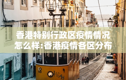 香港特别行政区疫情情况怎么样:香港疫情各区分布