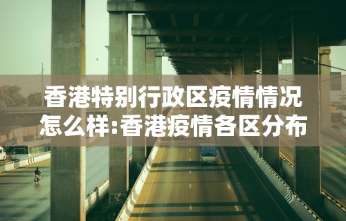 香港特别行政区疫情情况怎么样:香港疫情各区分布