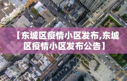 【东城区疫情小区发布,东城区疫情小区发布公告】