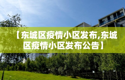 【东城区疫情小区发布,东城区疫情小区发布公告】