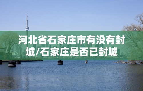 河北省石家庄市有没有封城/石家庄是否已封城