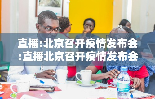 直播:北京召开疫情发布会:直播北京召开疫情发布会视频