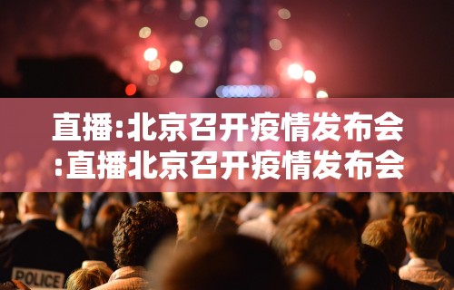 直播:北京召开疫情发布会:直播北京召开疫情发布会视频